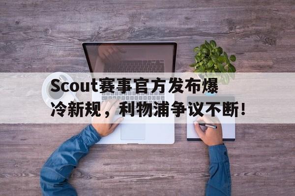 亚博-Scout赛事官方发布爆冷新规，利物浦争议不断！的简单介绍